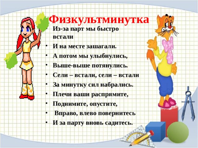 Физкультминутка Из-за парт мы быстро встали И на месте зашагали. А потом мы улыбнулись, Выше-выше потянулись. Сели – встали, сели – встали За минутку сил набрались. Плечи ваши распрямите, Поднимите, опустите,  Вправо, влево повернитесь И за парту вновь садитесь.  