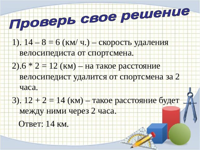 1). 14 – 8 = 6 (км / ч.) – скорость удаления велосипедиста от спортсмена. 2).6 * 2 = 12 (км) – на такое расстояние велосипедист удалится от спортсмена за 2 часа. 3). 12 + 2 = 14 (км) – такое расстояние будет между ними через 2 часа.  Ответ: 14 км. 