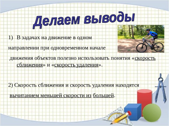 В задачах на движение в одном направлении при одновременном начале  движения объектов полезно использовать понятия « скорость сближения » и « скорость удаления ». 2) Скорость сближения и скорость удаления находятся  вычитанием меньшей скорости из  большей . 