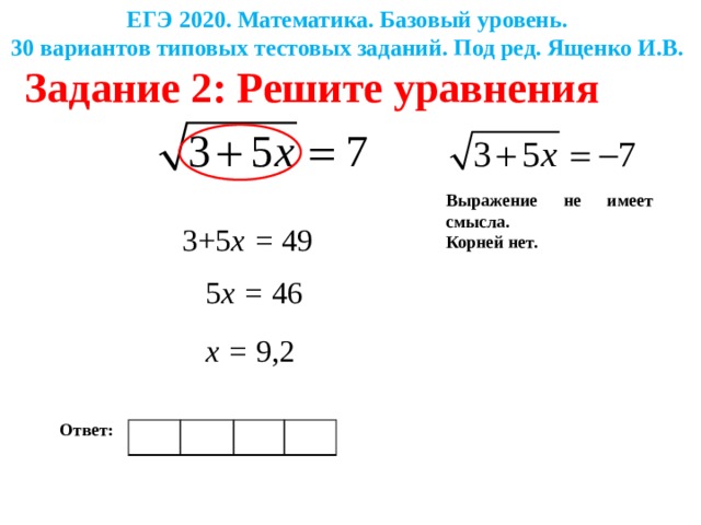 ЕГЭ 2020. Математика. Базовый уровень. 30 вариантов типовых тестовых заданий. Под ред. Ященко И.В. Задание 2: Решите уравнения Выражение не имеет смысла. Корней нет. 3+5 x = 49 5 x = 46 x = 9,2 Ответ: 