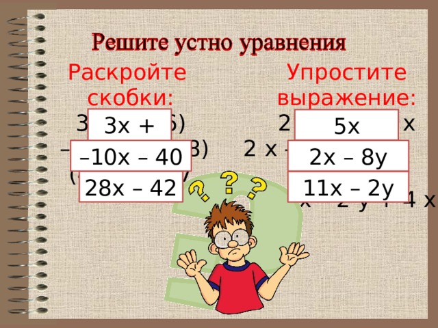 Решите устно уравнения Раскройте скобки: Упростите выражение: 3 · (x + 6) 2 х – х + 4 х – 5 · (2 x + 8) 2 х – 5 у – 3 у 7 х – 2 у + 4 х (4 x – 6) · 7 3x + 18 5x – 10x – 40 2x – 8y 28x – 42 11x – 2y 