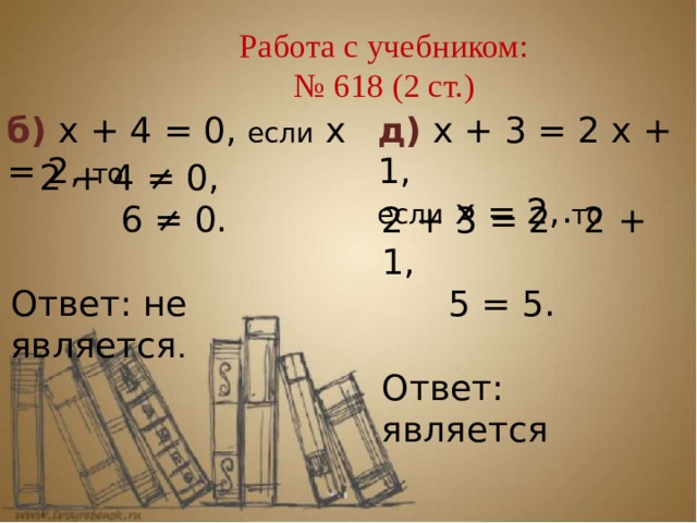 Работа с учебником:  № 618 (2 ст.)      б) х + 4 = 0, если х = 2, то д) х + 3 = 2 х + 1, если х = 2, то  2 + 4 ≠ 0,  6 ≠ 0. Ответ: не является . 2 + 3 = 2 · 2 + 1,  5 = 5. Ответ: является 
