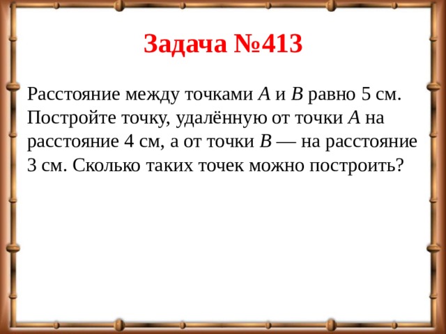 Задача №413 Расстояние между точками  A  и  B  равно 5 см. Постройте точку, удалённую от точки  A  на расстояние 4 см, а от точки  B  — на расстояние 3 см. Сколько таких точек можно построить? 