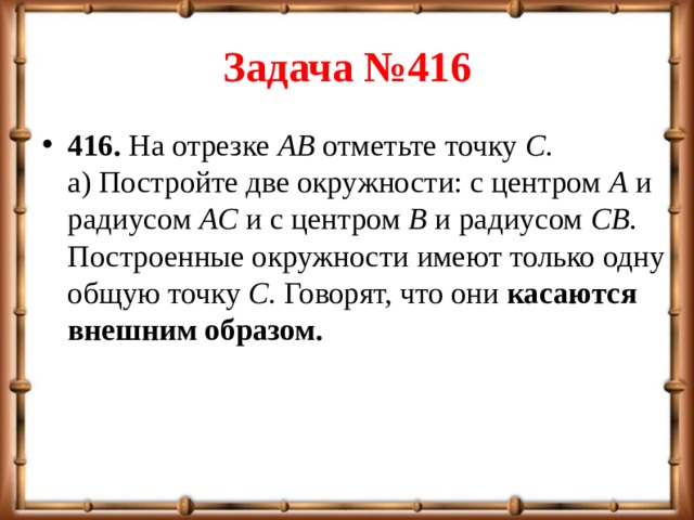 Задача №416 416.  На отрезке  AB  отметьте точку  C .  а) Постройте две окружности: с центром  A  и радиусом  AC  и с центром  B  и радиусом  CB . Построенные окружности имеют только одну общую точку  C . Говорят, что они  касаются внешним образом.   