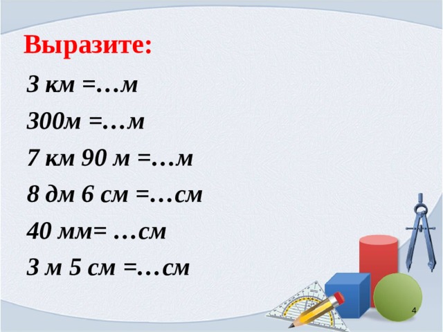 Выразите: 3 км =…м 300м =…м 7 км 90 м =…м 8 дм 6 см =…см 40 мм= …см 3 м 5 см =…см     