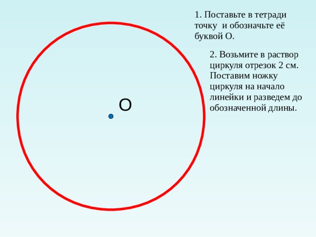 1. Поставьте в тетради точку и обозначьте её буквой О. 2. Возьмите в раствор циркуля отрезок 2 см. Поставим ножку циркуля на начало линейки и разведем до обозначенной длины.   О 