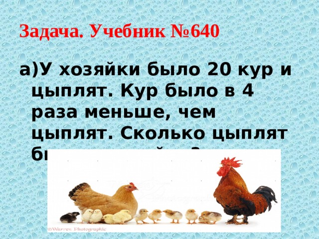 Задача. Учебник №640 а)У хозяйки было 20 кур и цыплят. Кур было в 4 раза меньше, чем цыплят. Сколько цыплят было у хозяйки? 