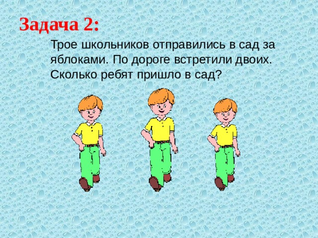 Задача 2: Трое школьников отправились в сад за яблоками. По дороге встретили двоих. Сколько ребят пришло в сад? 