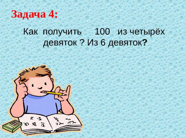 Задача 4: Как получить 100 из четырёх девяток ? Из 6 девяток ? 