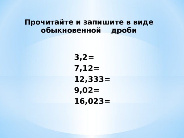 Прочитайте и запишите в виде обыкновенной дроби 3,2= 7,12= 12,333= 9,02= 16,023= 