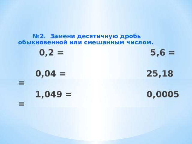 № 2. Замени десятичную дробь обыкновенной или смешанным числом.  0,2 = 5,6 =  0,04 = 25,18 =  1,049 = 0,0005 =   
