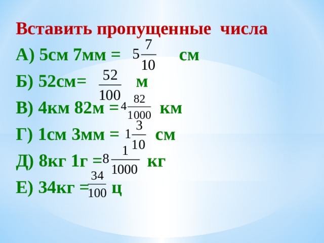 Вставить пропущенные числа А) 5см 7мм = см Б) 52см= м В) 4км 82м = км Г) 1см 3мм = см Д) 8кг 1г = кг Е) 34кг = ц   