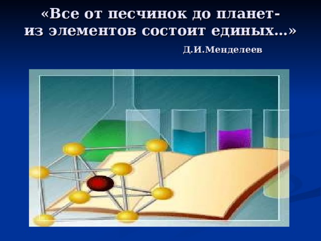 «Все от песчинок до планет-  из элементов состоит единых…»   Д.И.Менделеев 