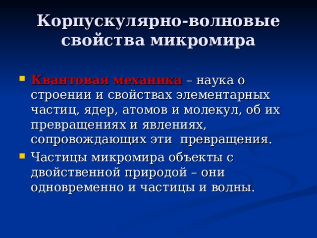 Корпускулярно-волновые свойства микромира Квантовая механика – наука о строении и свойствах элементарных частиц, ядер, атомов и молекул, об их превращениях и явлениях, сопровождающих эти превращения. Частицы микромира объекты с двойственной природой – они одновременно и частицы и волны. 