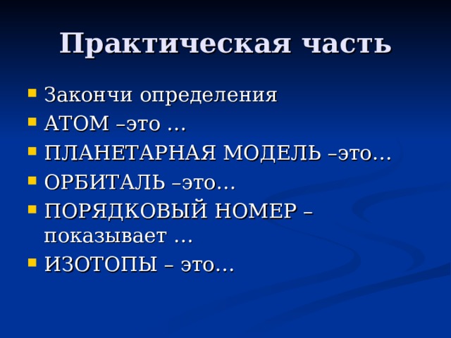 Практическая часть Закончи определения АТОМ –это … ПЛАНЕТАРНАЯ МОДЕЛЬ –это… ОРБИТАЛЬ –это… ПОРЯДКОВЫЙ НОМЕР –показывает … ИЗОТОПЫ – это… 