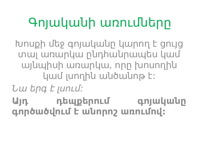 Գոյականի առումները Խոսքի մեջ գոյականը կարող է ցույց տալ առարկա ընդհանրապես կամ այնպիսի առարկա, որը խոսողին կամ լսողին անծանոթ է: Նա երգ է լսում: Այդ դեպքերում գոյականը գործածվում է անորոշ առումով: 
