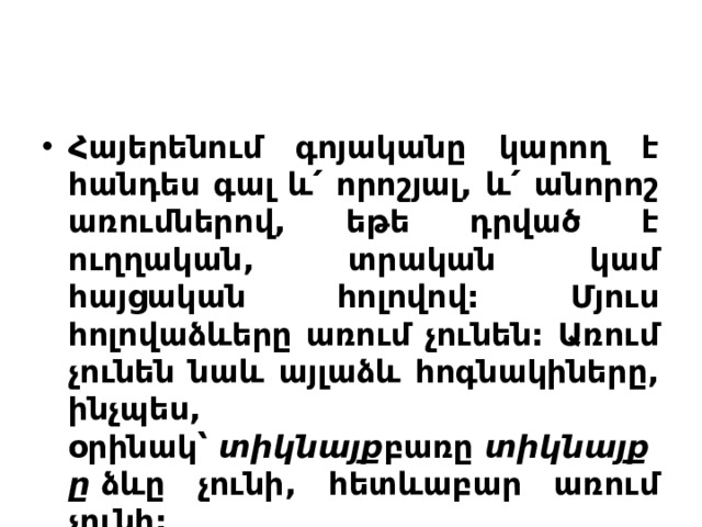 Հայերենում գոյականը կարող է հանդես գալ և՛ որոշյալ, և՛ անորոշ առումներով, եթե դրված է ուղղական, տրական կամ հայցական հոլովով: Մյուս հոլովաձևերը առում չունեն: Առում չունեն նաև այլաձև հոգնակիները, ինչպես, օրինակ՝  տիկնայք բառը  տիկնայքը  ձևը չունի, հետևաբար առում չունի: 