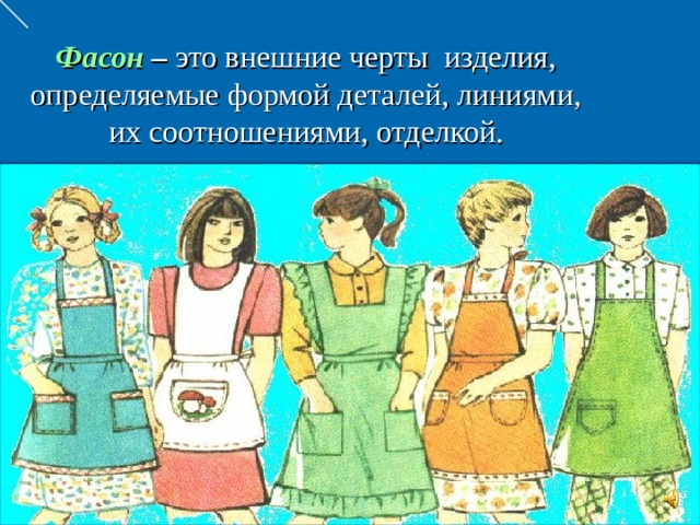 Фасон –  это внешние черты изделия, определяемые формой деталей, линиями, их соотношениями, отделкой. 