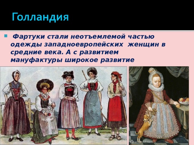 Фартуки стали неотъемлемой частью одежды западноевропейских женщин в средние века. А с развитием мануфактуры широкое развитие получили рабочие фартуки . 
