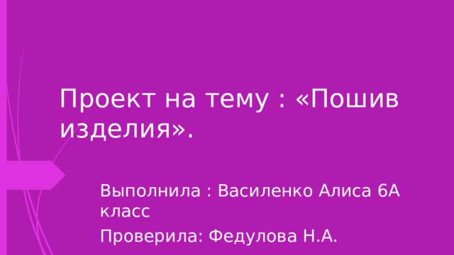 Проект на тему : «Пошив изделия». Выполнила : Василенко Алиса 6А класс Проверила: Федулова Н.А. 