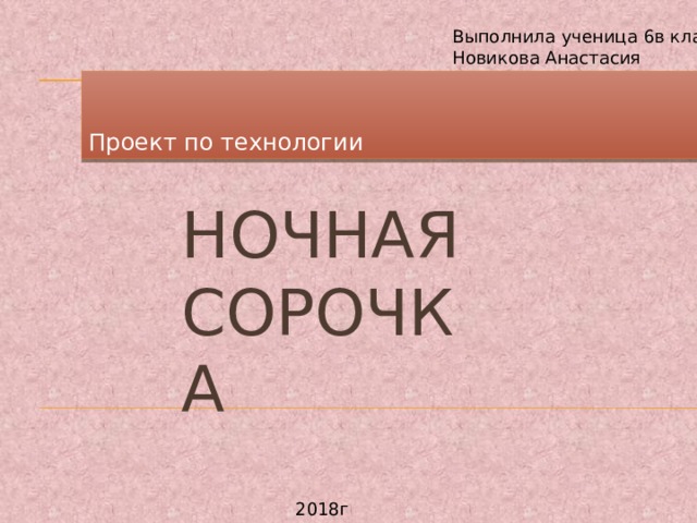 Выполнила ученица 6в класса Новикова Анастасия Проект по технологии НОЧНАЯ СОРОЧКА 2018г 