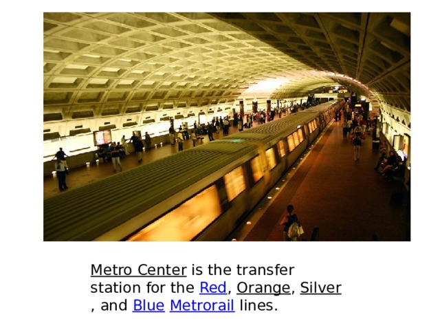 Metro Center  is the transfer station for the  Red ,  Orange ,  Silver , and  Blue   Metrorail  lines. 