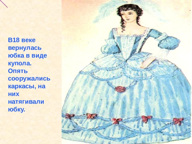     В18 веке вернулась юбка в виде купола. Опять сооружались каркасы, на них натягивали юбку. 