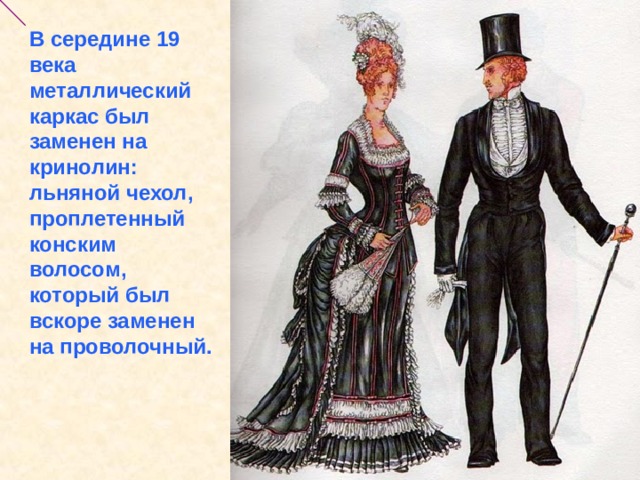 В середине 19 века металлический каркас был заменен на кринолин: льняной чехол, проплетенный конским волосом, который был вскоре заменен на проволочный.    