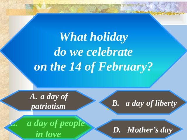 http://www.detskiy-mir.net/eng_rebuses.php  http://www.lengto.ru/index/games_songs_puzzles/0-63 What holiday  do we celebrate on the 14 of February?  A.  a day of  B. a day of liberty  patriotism B: C. a day of people in love  D. Mother’s day 