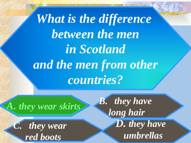 http://www.detskiy-mir.net/eng_rebuses.php  http://www.lengto.ru/index/games_songs_puzzles/0-63 What is the difference between the men  in Scotland and the men from other  countries? they have  long hair A. they wear skirts B: D. they have umbrellas they wear  red boots 