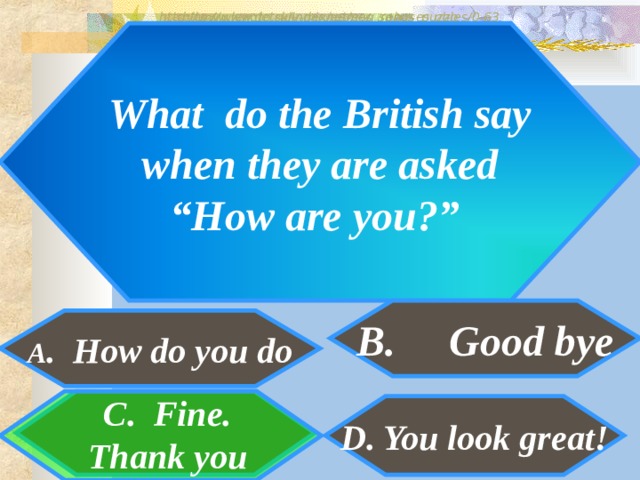 http://www.detskiy-mir.net/eng_rebuses.php  http://www.lengto.ru/index/games_songs_puzzles/0-63 What do the British say  when they are asked “ How are you?” B. Good bye A . How do you do C. Fine. Thank you D. You look great! 