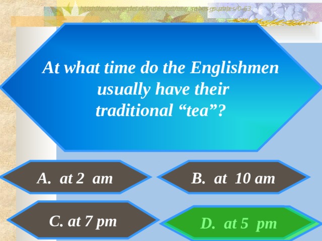 http://www.detskiy-mir.net/eng_rebuses.php  http://www.lengto.ru/index/games_songs_puzzles/0-63 At what time do the Englishmen  usually have their  traditional “tea”? A. at 2 am B. at 10 am B: C. at 7 pm D. at 5 pm 