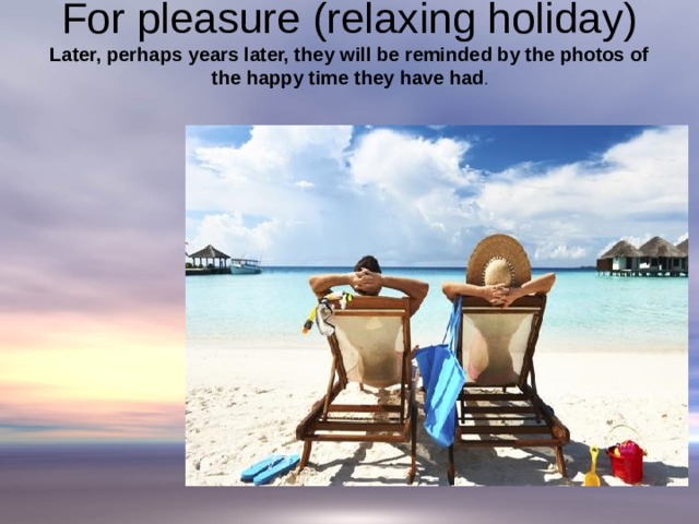 For pleasure (relaxing holiday)  Later, perhaps years later, they will be reminded by the photos of the happy time they have had .   