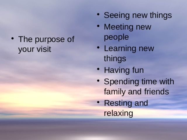 Seeing new things Meeting new people Learning new things Having fun Spending time with family and friends Resting and relaxing The purpose of your visit 