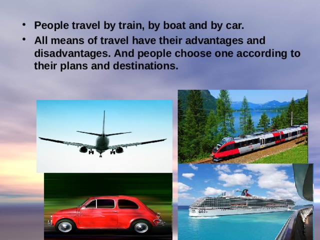 People travel by train, by boat and by car. All means of travel have their advantages and disadvantages. And people choose one according to their plans and destinations.   