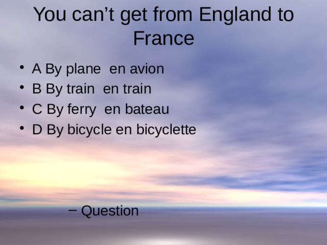 You can’t get from England to France   A By plane en avion B By train en train C By ferry en bateau D By bicycle en bicyclette  Question  Question  Question  Question 