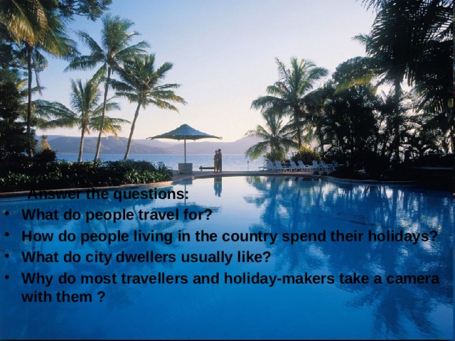  Answer the questions: What do people travel for? How do people living in the country spend their holidays? What do city dwellers usually like? Why do most travellers and holiday-makers take a camera with them ? 