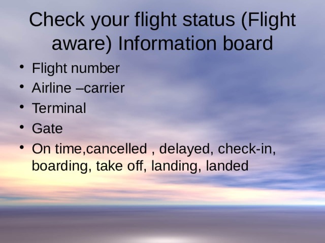 Check your flight status (Flight aware) Information board Flight number Airline –carrier Terminal Gate On time,cancelled , delayed, check-in, boarding, take off, landing, landed 