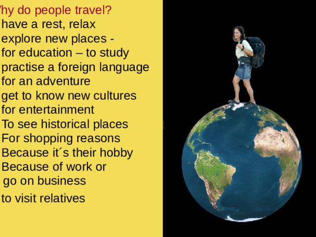 Why do people travel? have a rest, relax explore new places - for education – to study practise a foreign language for an adventure get to know new cultures for entertainment To see historical places For shopping reasons Because it´s their hobby Because of work or  go on business to visit relatives 