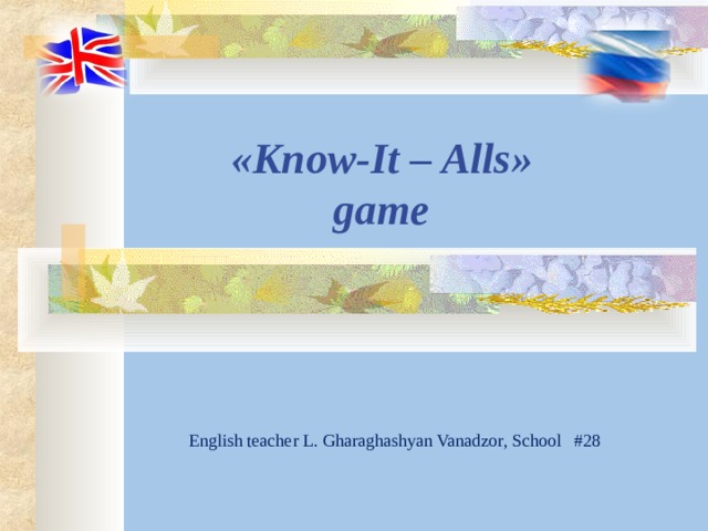 « Know - It – Alls »  game English teacher L. Gharaghashyan Vanadzor, School #28 