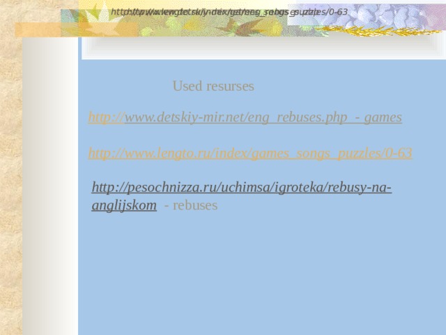 http://www.detskiy-mir.net/eng_rebuses.php  http://www.lengto.ru/index/games_songs_puzzles/0-63 Used resurses http:// www.detskiy-mir.net/eng_rebuses.php - games  http://www.lengto.ru/index/games_songs_puzzles/0-63    http://pesochnizza.ru/uchimsa/igroteka/rebusy-na-anglijskom  - rebuses 