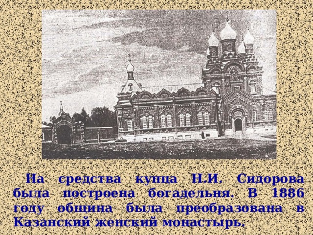 На средства купца Н.И. Сидорова была построена богадельня. В 1886 году община была преобразована в Казанский женский монастырь.   