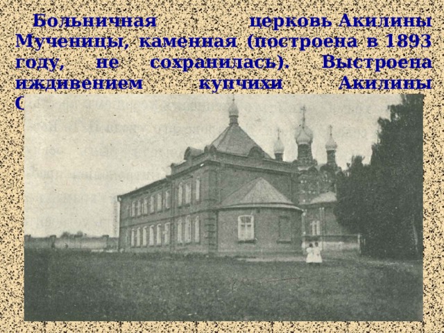Больничная церковь Акилины Мученицы, каменная (построена в 1893 году, не сохранилась). Выстроена иждивением купчихи Акилины Смирновой.  