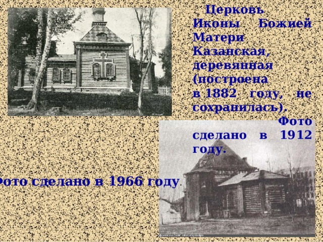 Церковь Иконы Божией Матери Казанская, деревянная (построена в 1882 году, не сохранилась).  Фото сделано в 1912 году. Фото сделано в 1966 году .  