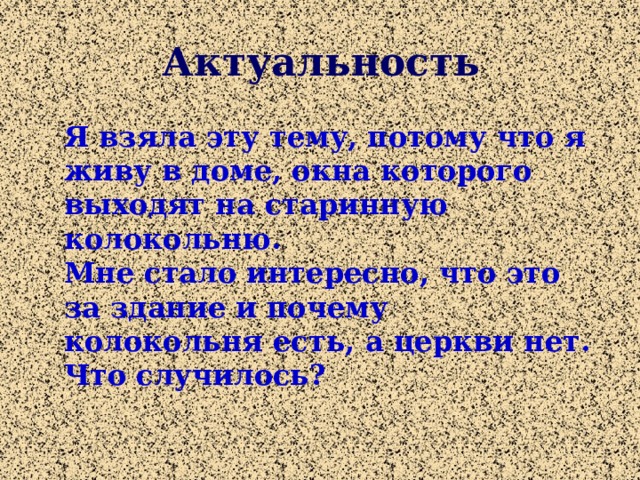 Актуальность Я взяла эту тему, потому что я живу в доме, окна которого выходят на старинную колокольню. Мне стало интересно, что это за здание и почему колокольня есть, а церкви нет. Что случилось?  