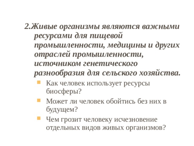 2.Живые организмы являются важными ресурсами для пищевой промышленности, медицины и других отраслей промышленности, источником генетического разнообразия для сельского хозяйства. Как человек использует ресурсы биосферы? Может ли человек обойтись без них в будущем? Чем грозит человеку исчезновение отдельных видов живых организмов? Как человек использует ресурсы биосферы? Может ли человек обойтись без них в будущем? Чем грозит человеку исчезновение отдельных видов живых организмов? 