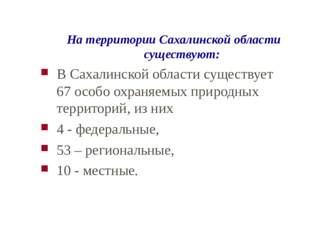 На территории Сахалинской области существуют: В Сахалинской области существует 67 особо охраняемых природных территорий, из них 4 - федеральные,  53 – региональные, 10 - местные. 