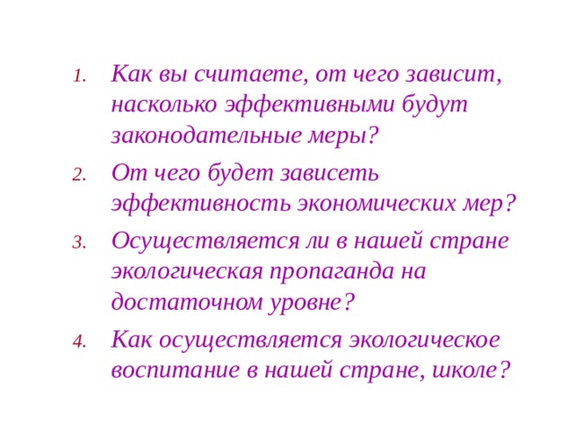 Как вы считаете, от чего зависит, насколько эффективными будут законодательные меры? От чего будет зависеть эффективность экономических мер? Осуществляется ли в нашей стране экологическая пропаганда на достаточном уровне? Как осуществляется экологическое воспитание в нашей стране, школе? 