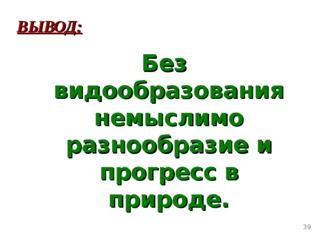 ВЫВОД: Без видообразования немыслимо разнообразие и прогресс в природе.  