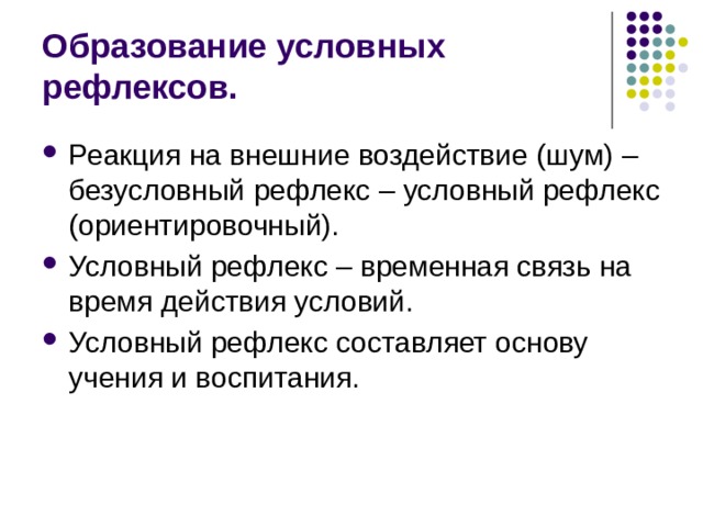 Образование условных рефлексов. Реакция на внешние воздействие (шум) – безусловный рефлекс – условный рефлекс (ориентировочный). Условный рефлекс – временная связь на время действия условий. Условный рефлекс составляет основу учения и воспитания. 